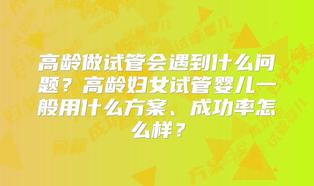 高龄做试管会遇到什么问题?高龄妇女试管婴儿一般用什么方案、成功率怎么样?