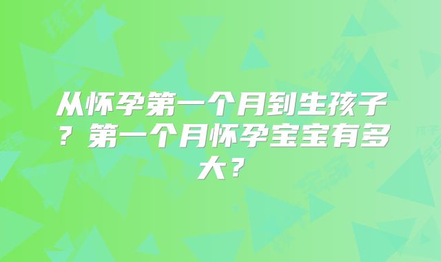 从怀孕第一个月到生孩子?第一个月怀孕宝宝有多大?