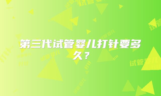 第三代试管婴儿打针要多久?