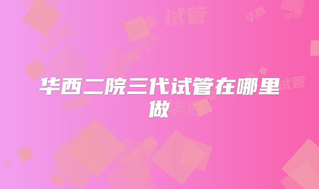 华西二院三代试管在哪里做