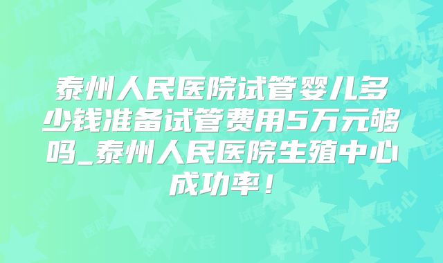 泰州人民医院试管婴儿多少钱准备试管费用5万元够吗_泰州人民医院生殖中心成功率！