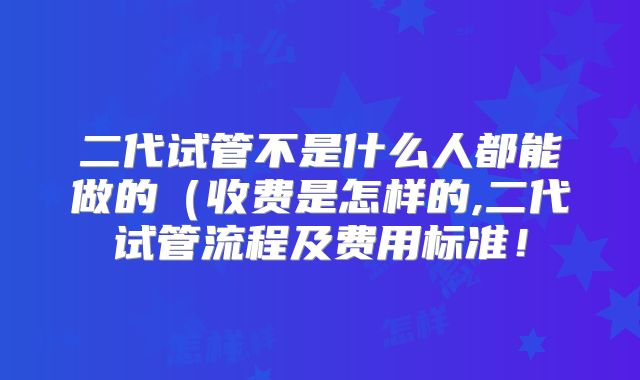 二代试管不是什么人都能做的（收费是怎样的,二代试管流程及费用标准！