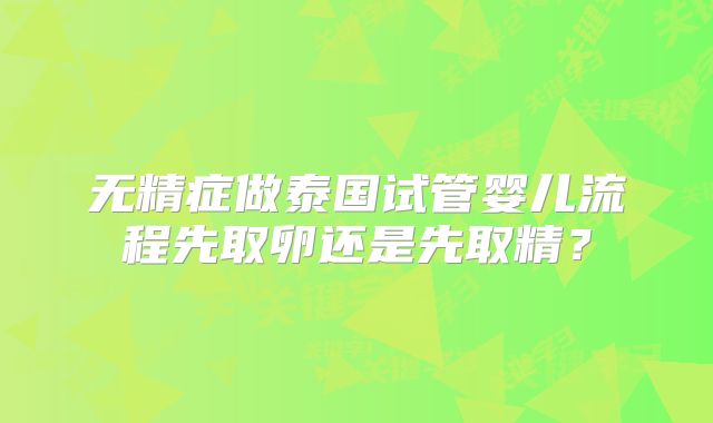 无精症做泰国试管婴儿流程先取卵还是先取精?
