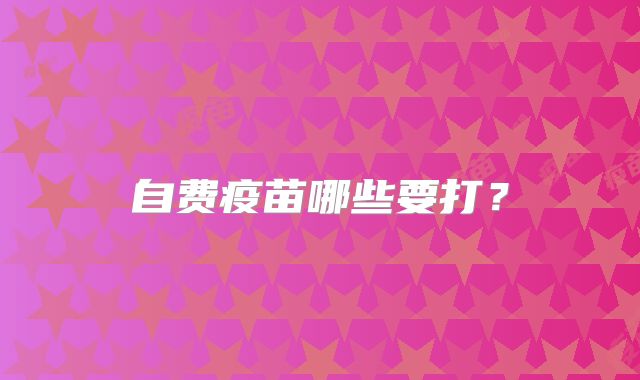 自费疫苗哪些要打？