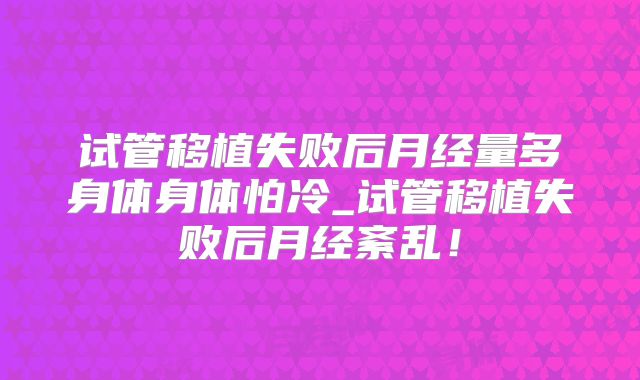 试管移植失败后月经量多身体身体怕冷_试管移植失败后月经紊乱！