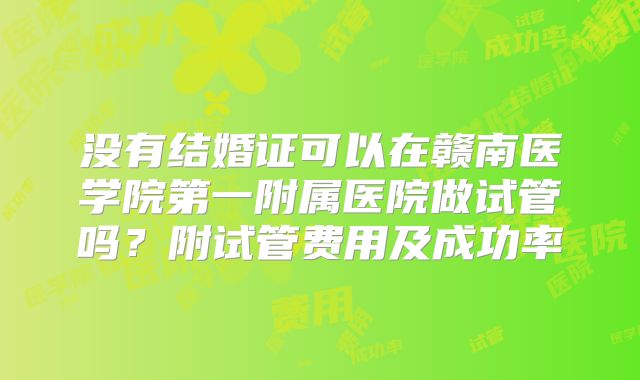 没有结婚证可以在赣南医学院第一附属医院做试管吗？附试管费用及成功率