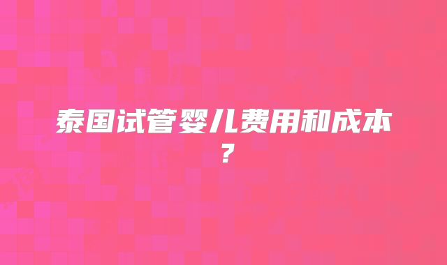 泰国试管婴儿费用和成本？