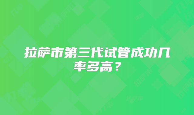 拉萨市第三代试管成功几率多高？