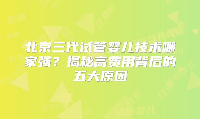 北京三代试管婴儿技术哪家强？揭秘高费用背后的五大原因