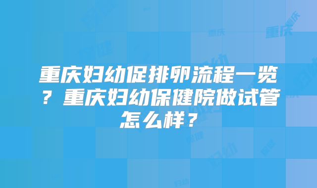 重庆妇幼促排卵流程一览？重庆妇幼保健院做试管怎么样？