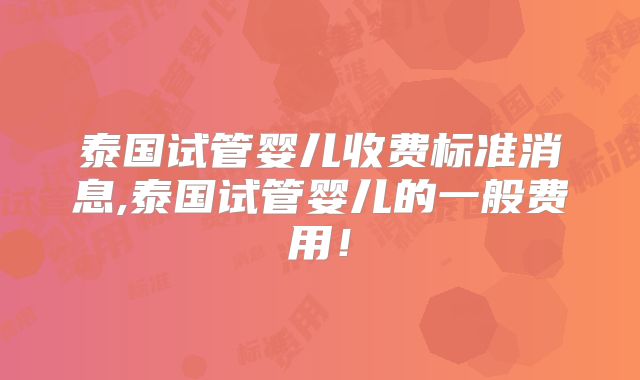 泰国试管婴儿收费标准消息,泰国试管婴儿的一般费用!