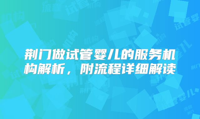 荆门做试管婴儿的服务机构解析，附流程详细解读