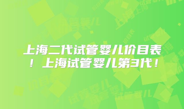 上海二代试管婴儿价目表！上海试管婴儿第3代！