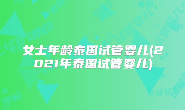 女士年龄泰国试管婴儿(2021年泰国试管婴儿)