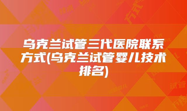 乌克兰试管三代医院联系方式(乌克兰试管婴儿技术排名)