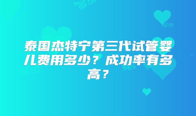 泰国杰特宁第三代试管婴儿费用多少?成功率有多高?