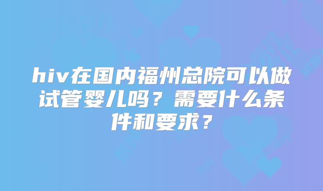 hiv在国内福州总院可以做试管婴儿吗？需要什么条件和要求？