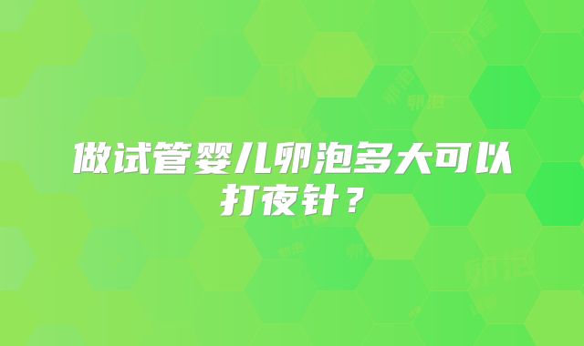 做试管婴儿卵泡多大可以打夜针？