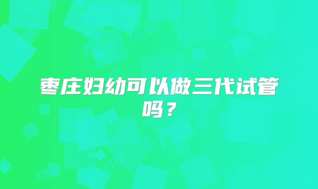 枣庄妇幼可以做三代试管吗？