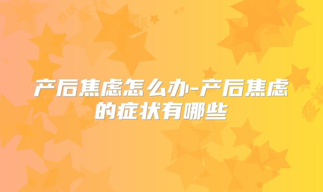 产后焦虑怎么办-产后焦虑的症状有哪些