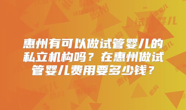 惠州有可以做试管婴儿的私立机构吗?在惠州做试管婴儿费用要多少钱?