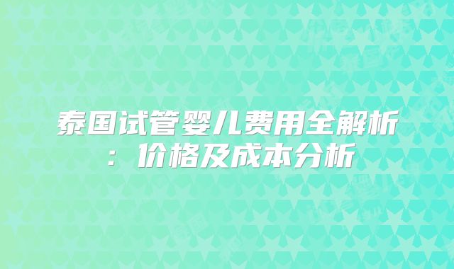 泰国试管婴儿费用全解析:价格及成本分析