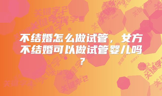 不结婚怎么做试管,女方不结婚可以做试管婴儿吗?
