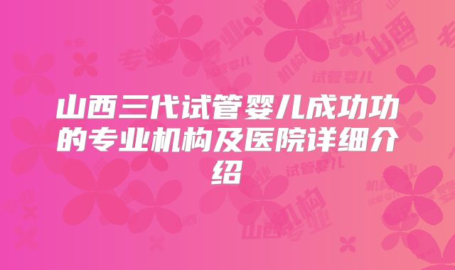 山西三代试管婴儿成功功的专业机构及医院详细介绍