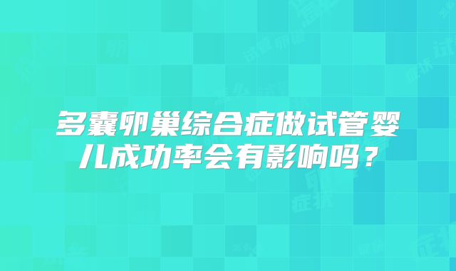 多囊卵巢综合症做试管婴儿成功率会有影响吗?