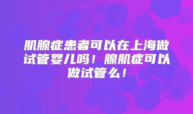 肌腺症患者可以在上海做试管婴儿吗!腺肌症可以做试管么!