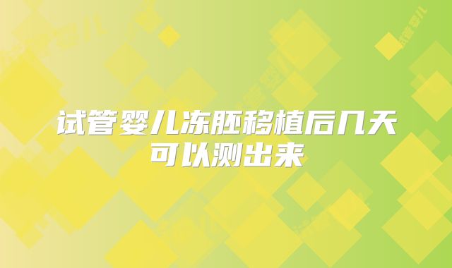 试管婴儿冻胚移植后几天可以测出来