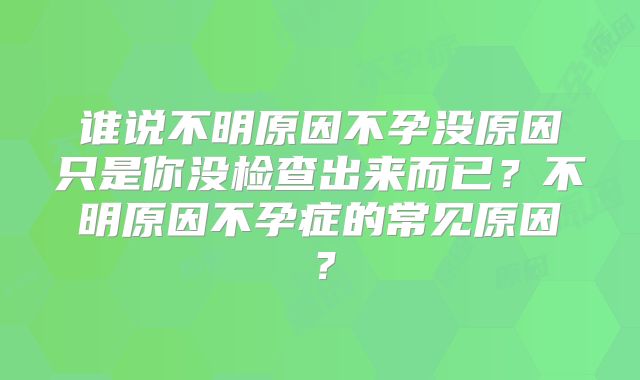 谁说不明原因不孕没原因只是你没检查出来而已?不明原因不孕症的常见原因?