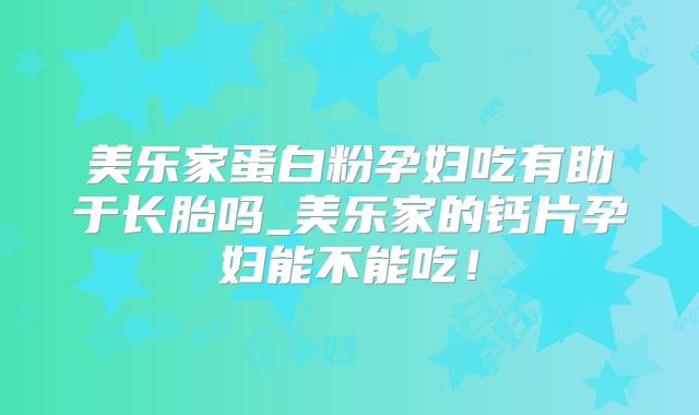 美乐家蛋白粉孕妇吃有助于长胎吗_美乐家的钙片孕妇能不能吃！