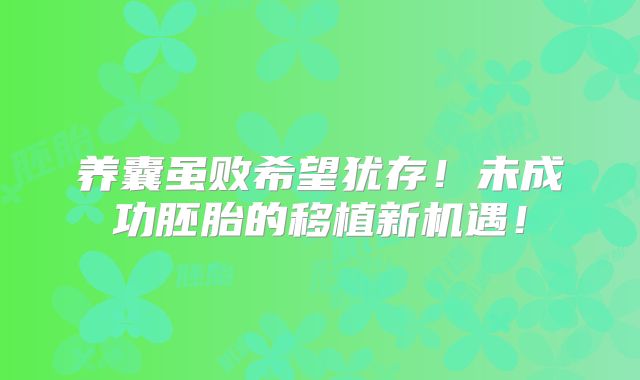 养囊虽败希望犹存!未成功胚胎的移植新机遇!