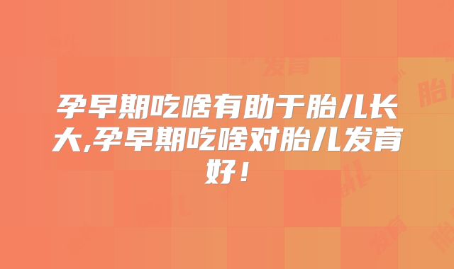 孕早期吃啥有助于胎儿长大,孕早期吃啥对胎儿发育好！