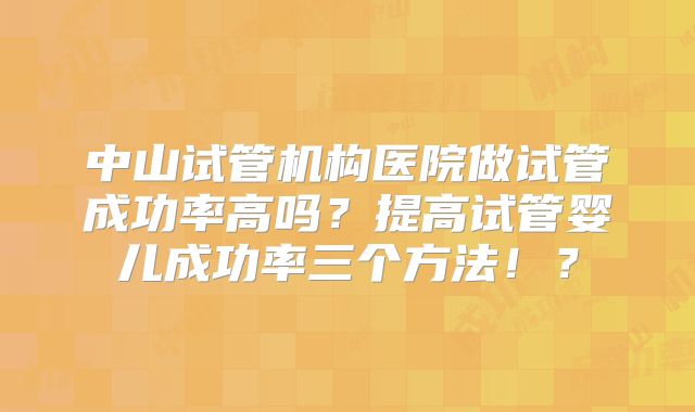 中山试管机构医院做试管成功率高吗？提高试管婴儿成功率三个方法！？