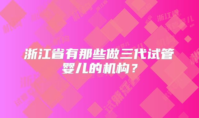 浙江省有那些做三代试管婴儿的机构？
