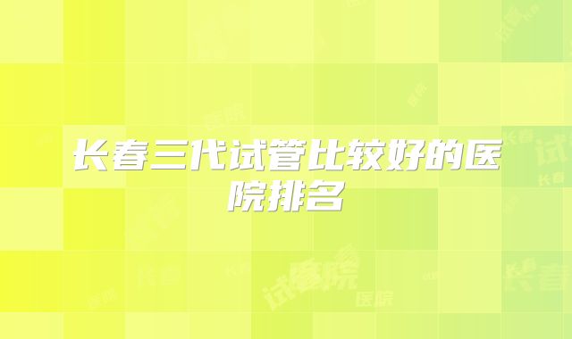 长春三代试管比较好的医院排名