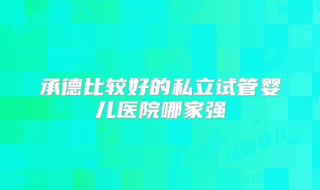 承德比较好的私立试管婴儿医院哪家强