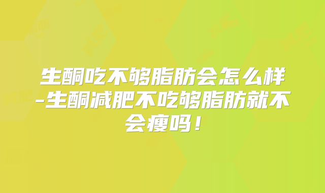 生酮吃不够脂肪会怎么样-生酮减肥不吃够脂肪就不会瘦吗！