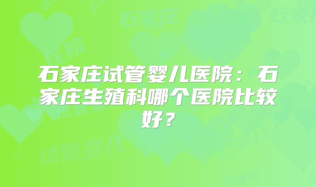 石家庄试管婴儿医院:石家庄生殖科哪个医院比较好?