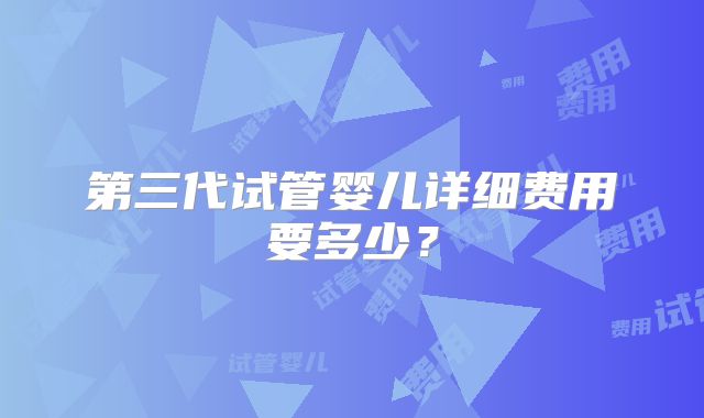 第三代试管婴儿详细费用要多少？