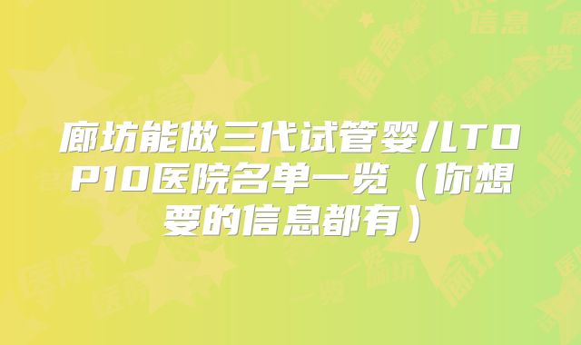 廊坊能做三代试管婴儿TOP10医院名单一览（你想要的信息都有）