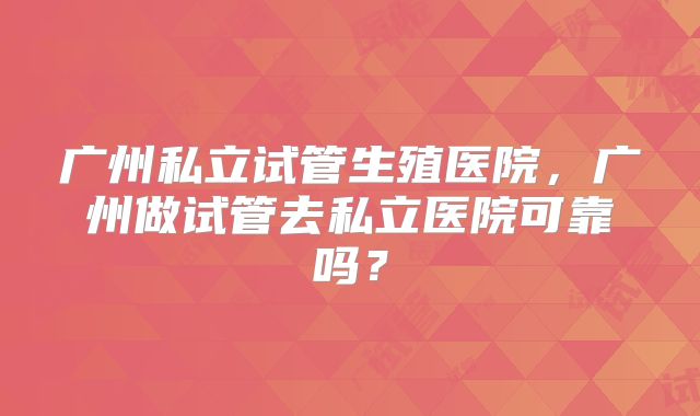 广州私立试管生殖医院，广州做试管去私立医院可靠吗？