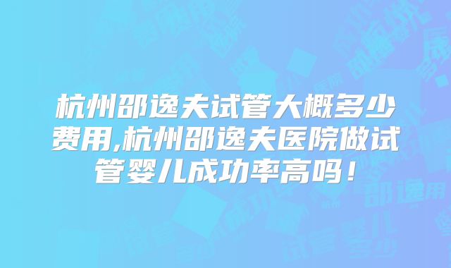 杭州邵逸夫试管大概多少费用,杭州邵逸夫医院做试管婴儿成功率高吗!
