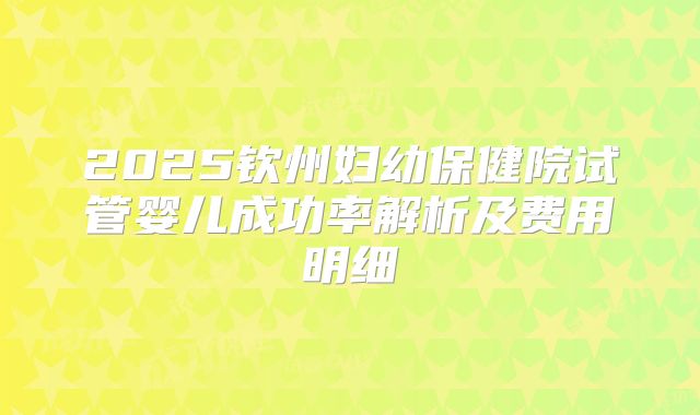 2025钦州妇幼保健院试管婴儿成功率解析及费用明细