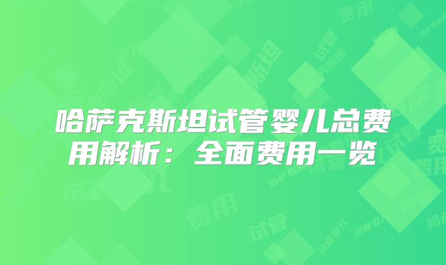 哈萨克斯坦试管婴儿总费用解析：全面费用一览