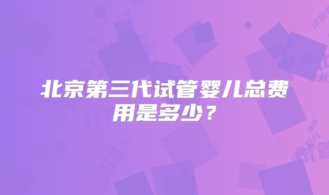 北京第三代试管婴儿总费用是多少？
