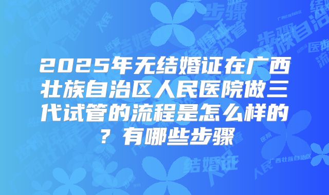 2025年无结婚证在广西壮族自治区人民医院做三代试管的流程是怎么样的？有哪些步骤