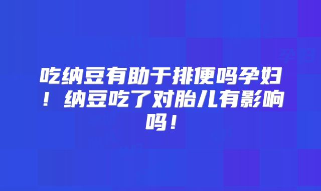 吃纳豆有助于排便吗孕妇！纳豆吃了对胎儿有影响吗！
